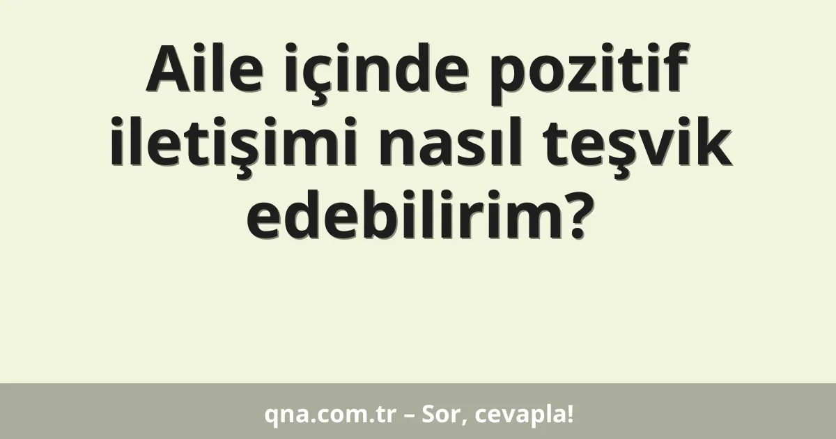 Aile içinde pozitif iletişimi nasıl teşvik edebilirim?