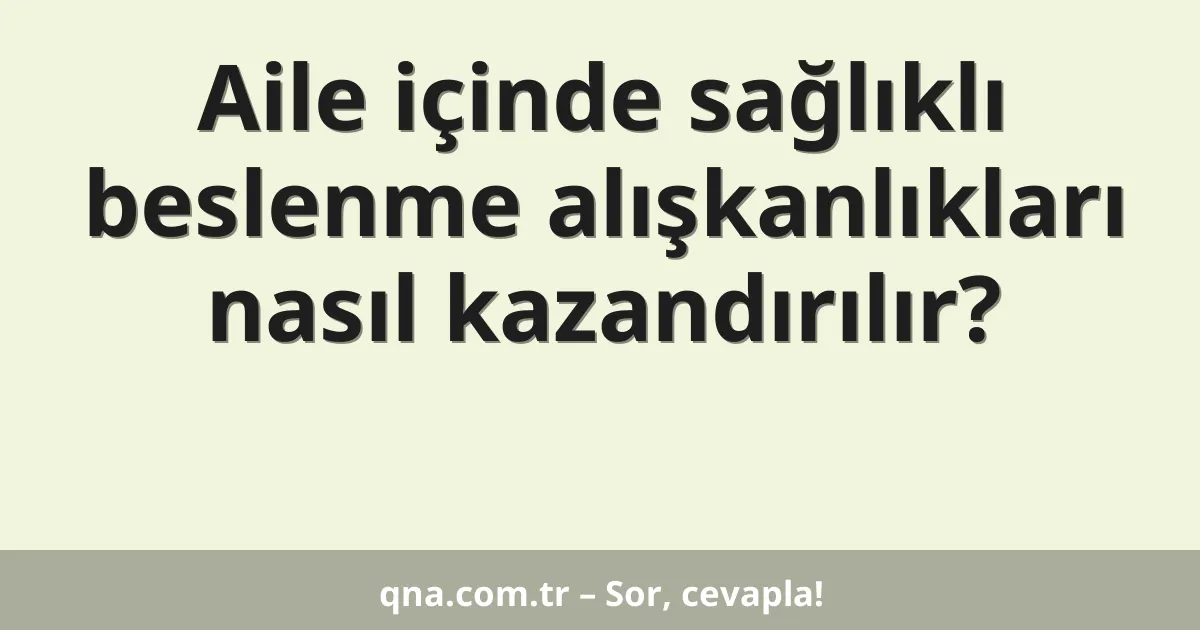 Aile içinde sağlıklı beslenme alışkanlıkları nasıl kazandırılır?
