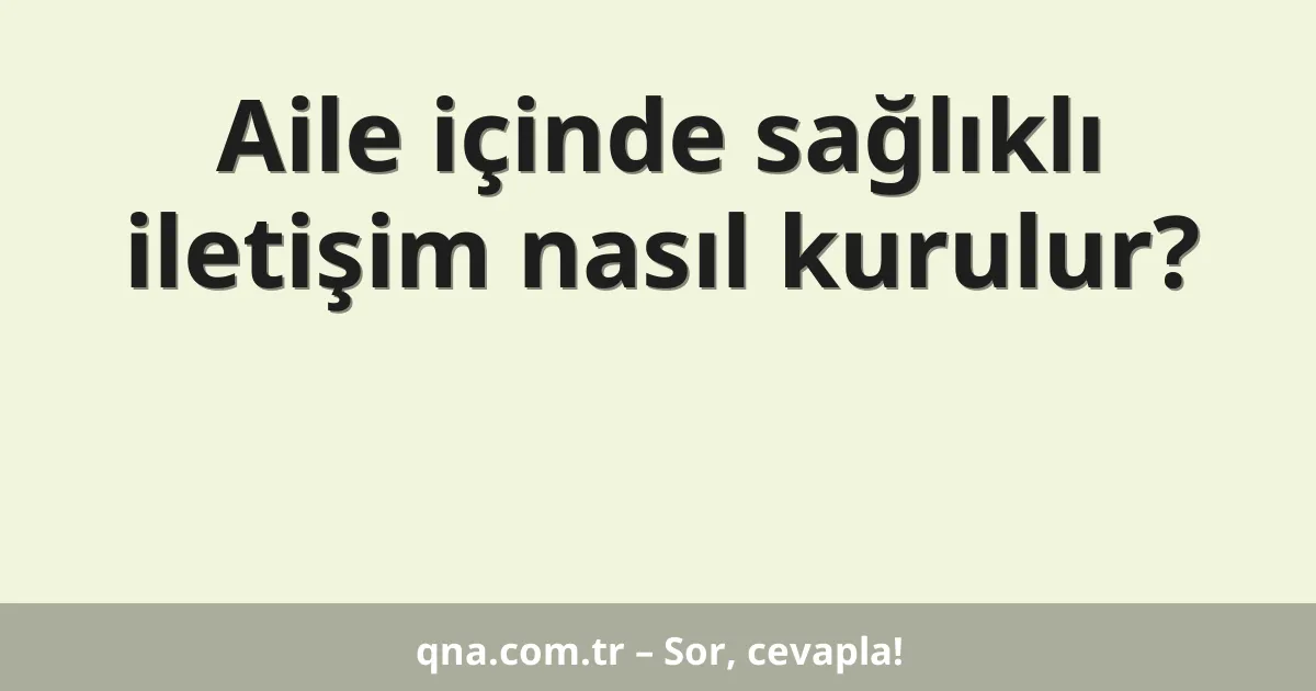 Aile içinde sağlıklı iletişim nasıl kurulur?