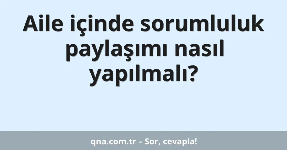 Aile içinde sorumluluk paylaşımı nasıl yapılmalı?