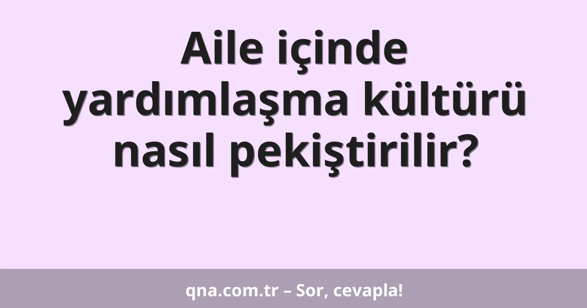 Aile içinde yardımlaşma kültürü nasıl pekiştirilir?