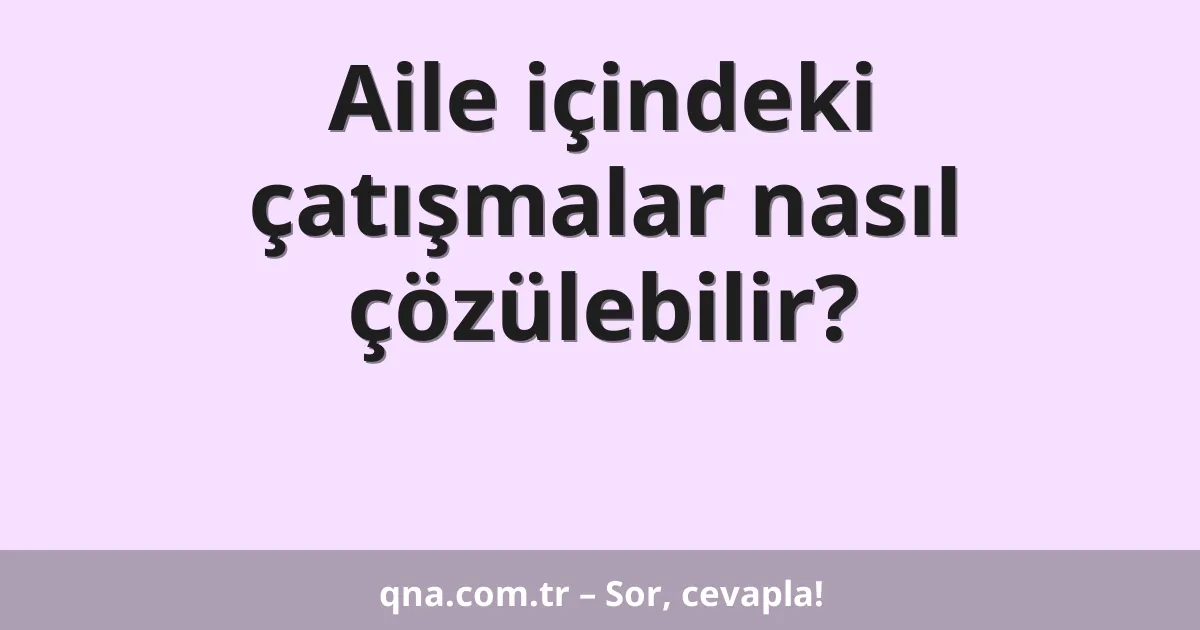 Aile içindeki çatışmalar nasıl çözülebilir?