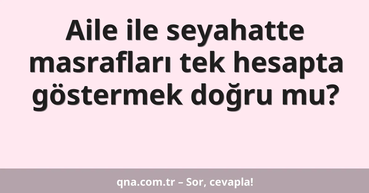 Aile ile seyahatte masrafları tek hesapta göstermek doğru mu?