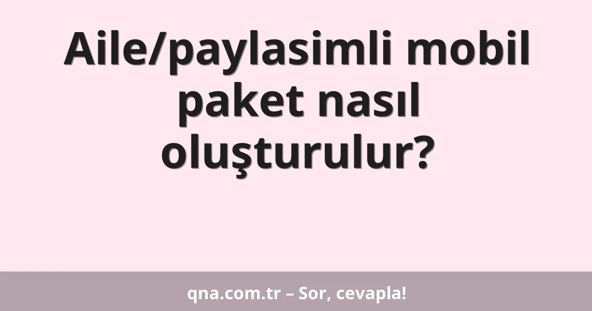Aile/paylasimli mobil paket nasıl oluşturulur?