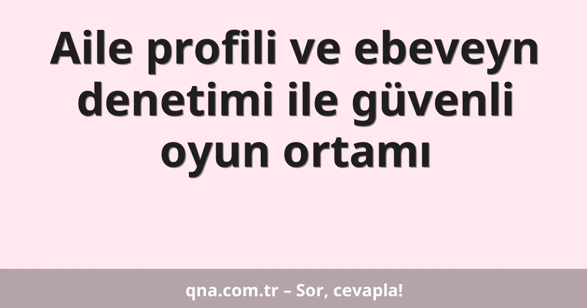 Aile profili ve ebeveyn denetimi ile güvenli oyun ortamı