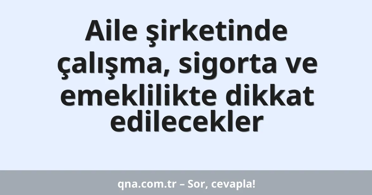 Aile şirketinde çalışma, sigorta ve emeklilikte dikkat edilecekler