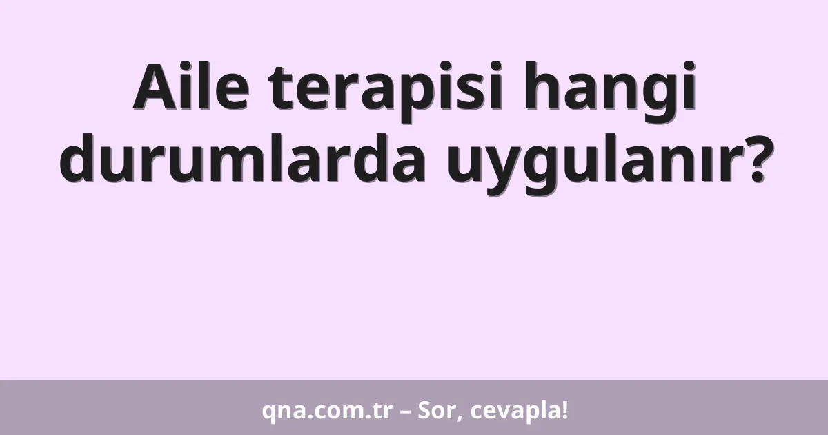 Aile terapisi hangi durumlarda uygulanır?