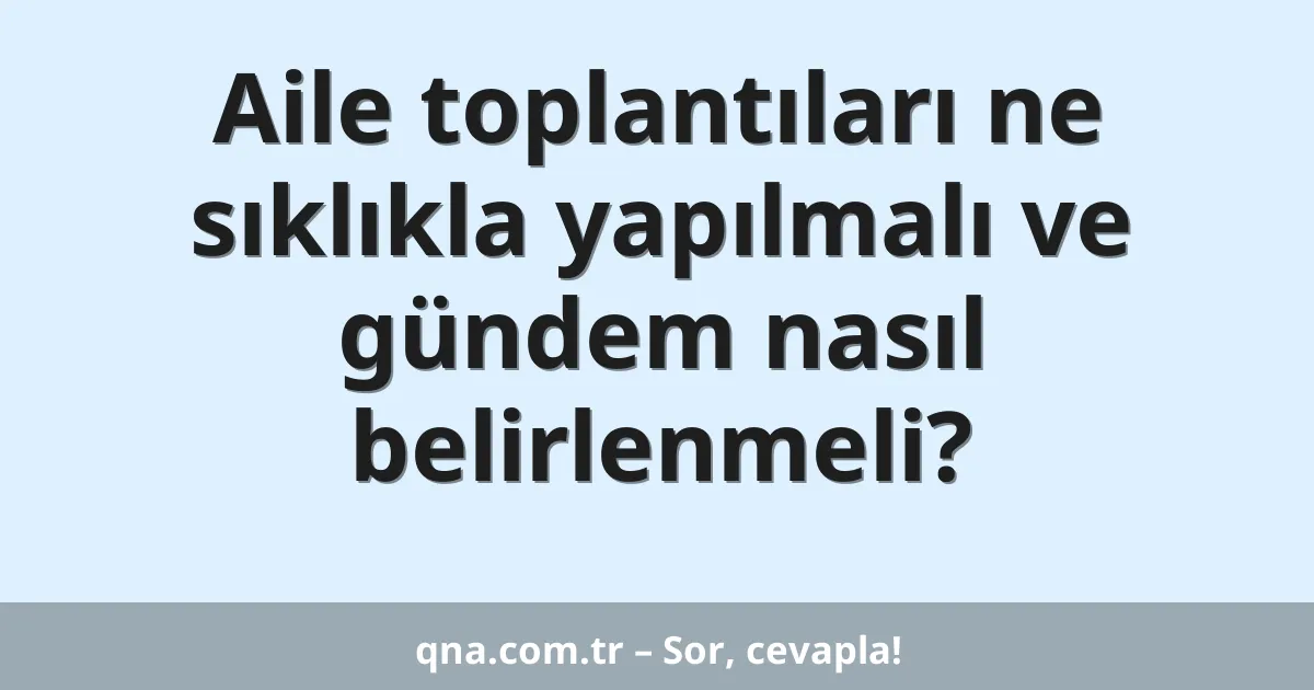 Aile toplantıları ne sıklıkla yapılmalı ve gündem nasıl belirlenmeli?