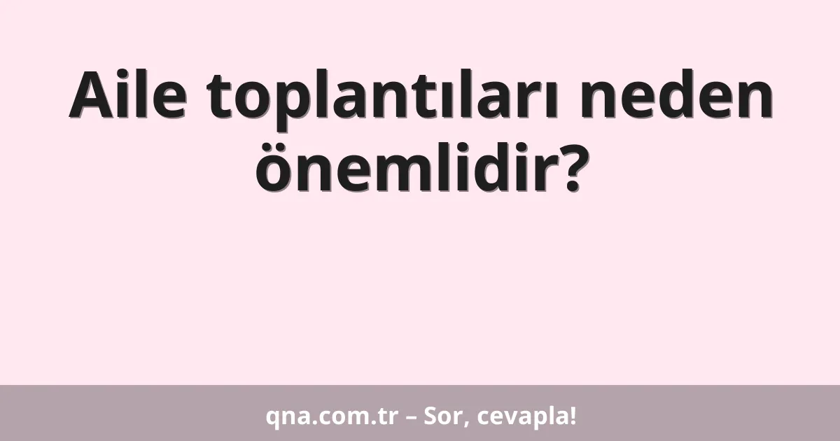Aile toplantıları neden önemlidir?