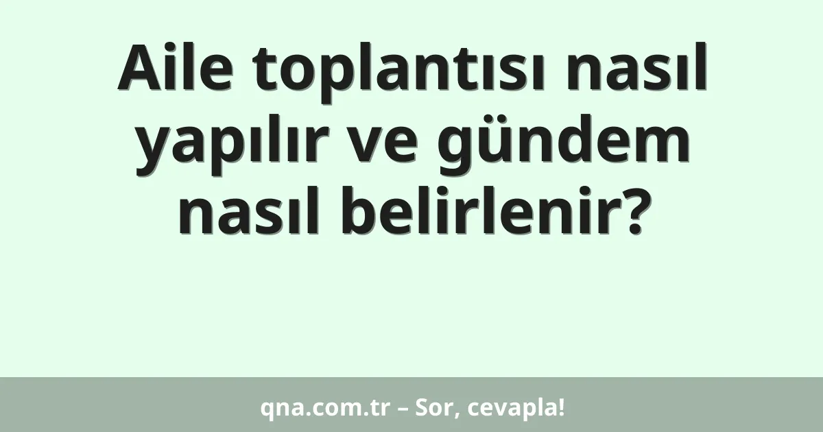 Aile toplantısı nasıl yapılır ve gündem nasıl belirlenir?