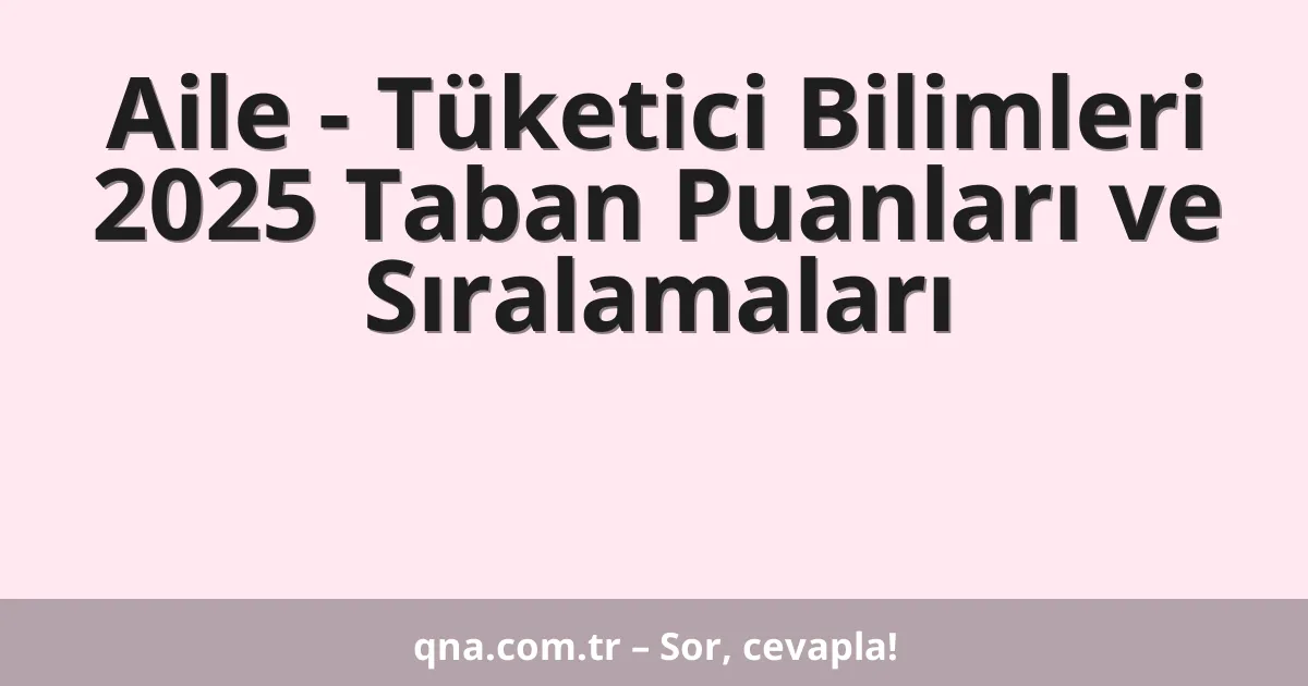 Aile - Tüketici Bilimleri 2025 Taban Puanları ve Sıralamaları