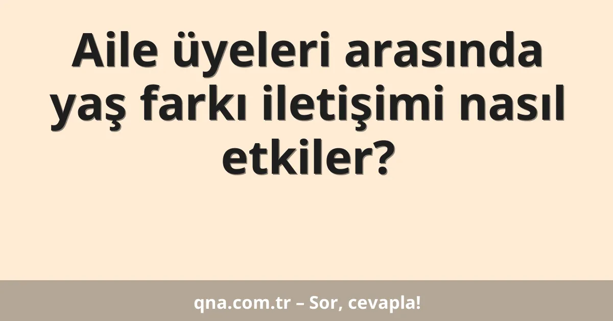 Aile üyeleri arasında yaş farkı iletişimi nasıl etkiler?