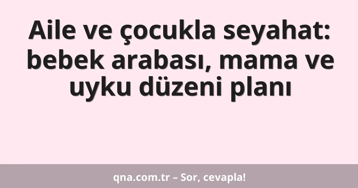 Aile ve çocukla seyahat: bebek arabası, mama ve uyku düzeni planı