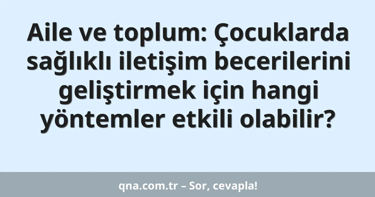 Aile ve toplum: Çocuklarda sağlıklı iletişim becerilerini geliştirmek için hangi yöntemler etkili olabilir?