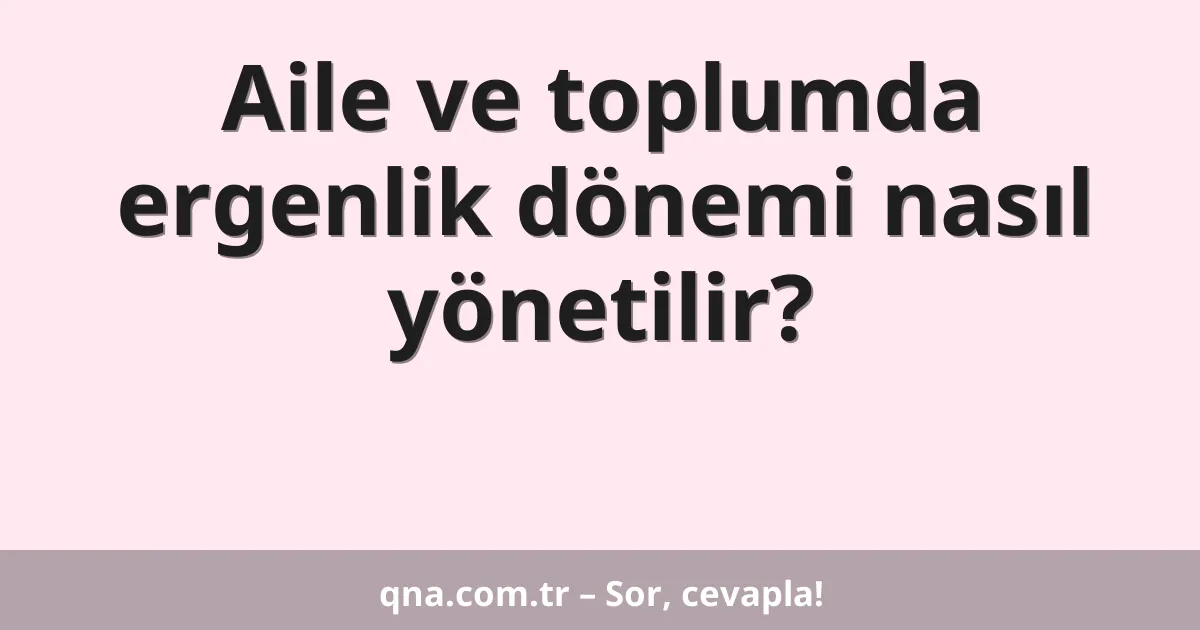 Aile ve toplumda ergenlik dönemi nasıl yönetilir?