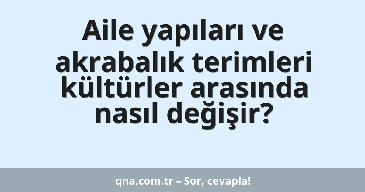 Aile yapıları ve akrabalık terimleri kültürler arasında nasıl değişir?