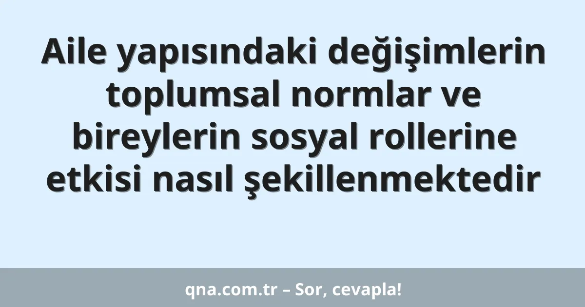 Aile yapısındaki değişimlerin toplumsal normlar ve bireylerin sosyal rollerine etkisi nasıl şekillenmektedir
