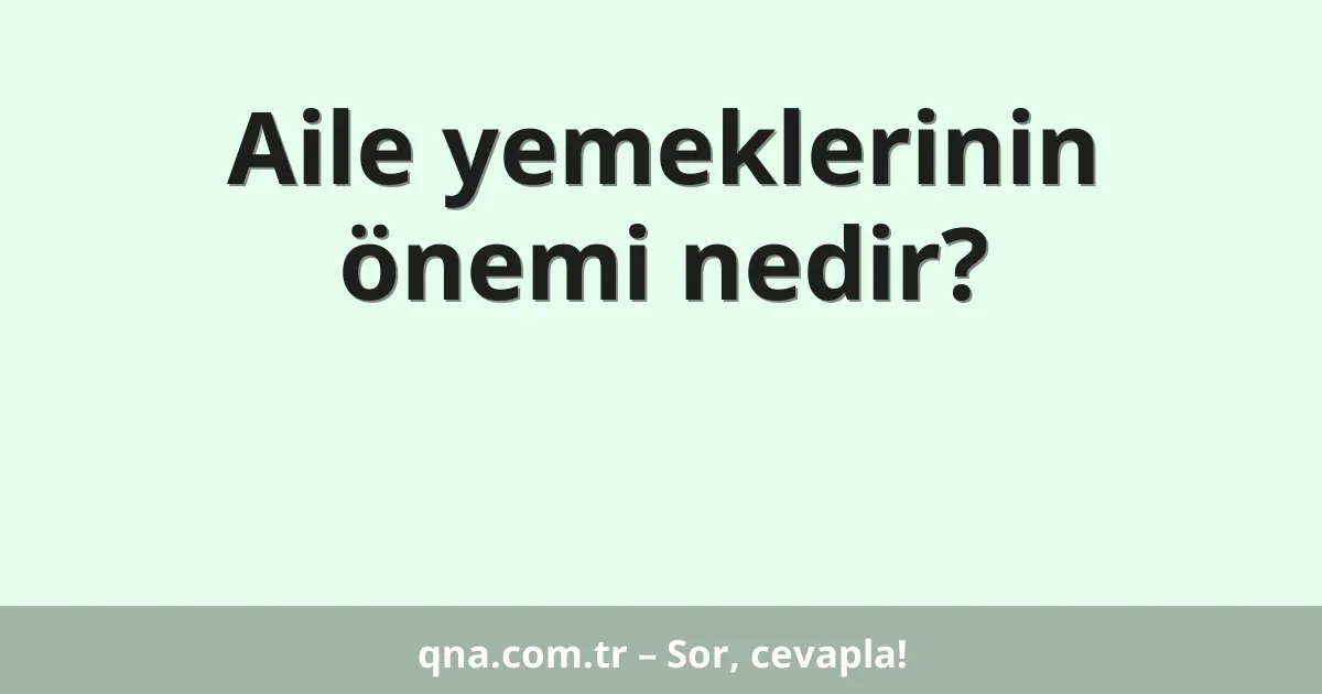 Aile yemeklerinin önemi nedir?