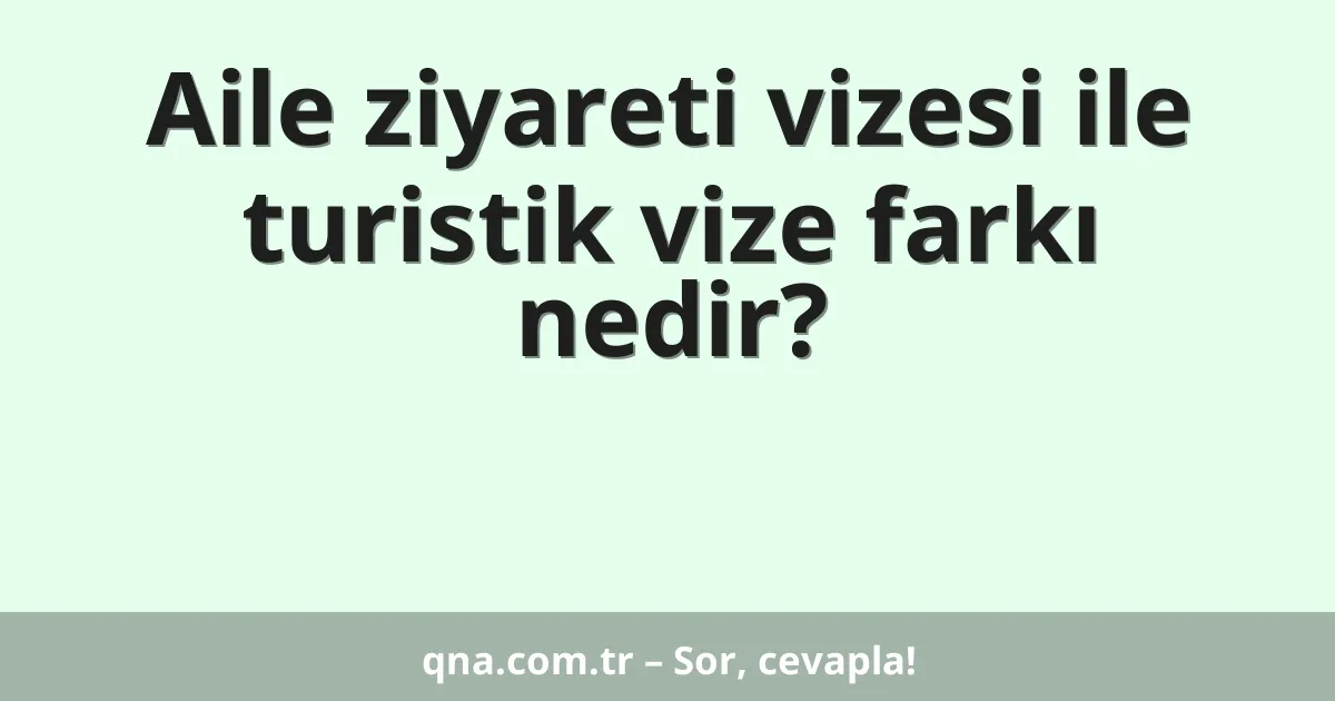 Aile ziyareti vizesi ile turistik vize farkı nedir?