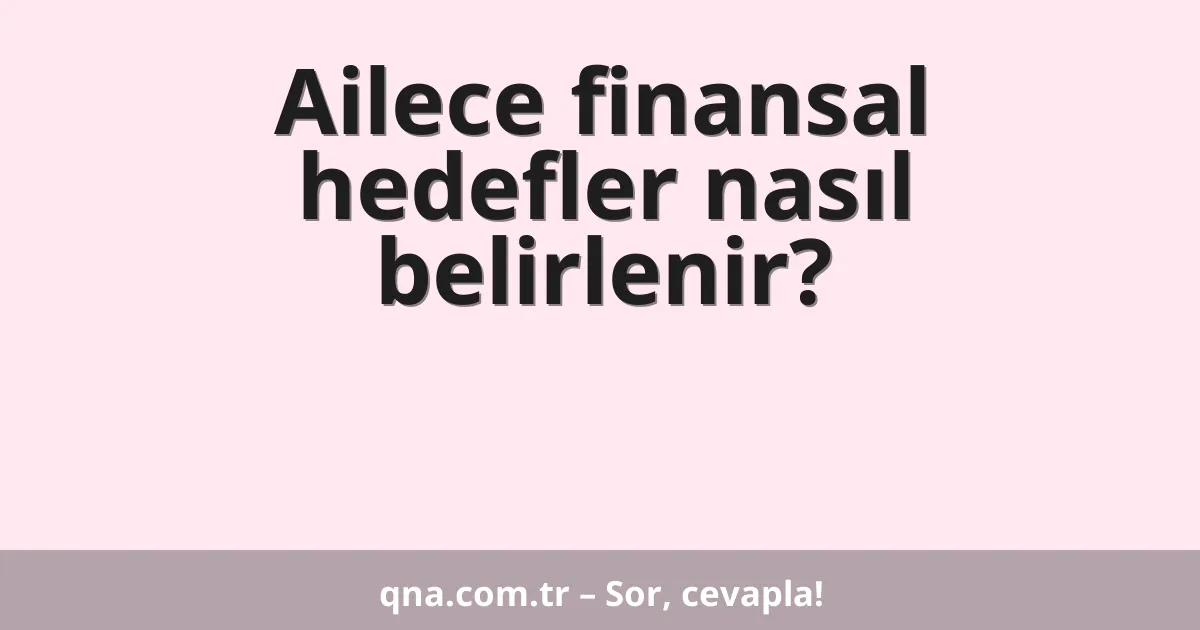 Ailece finansal hedefler nasıl belirlenir?