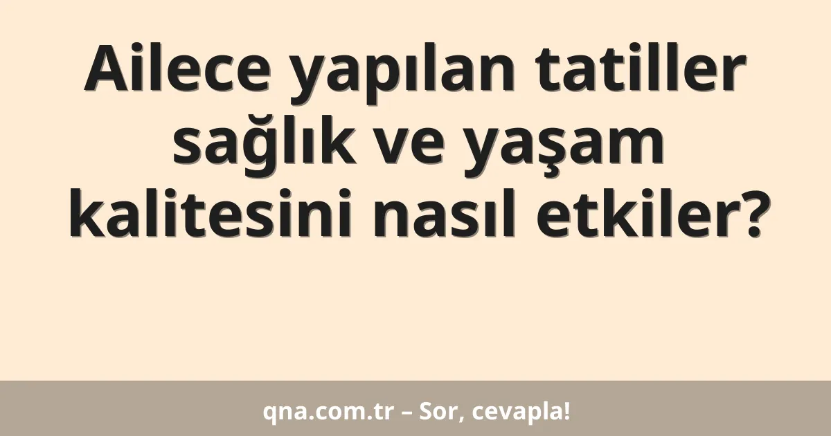Ailece yapılan tatiller sağlık ve yaşam kalitesini nasıl etkiler?