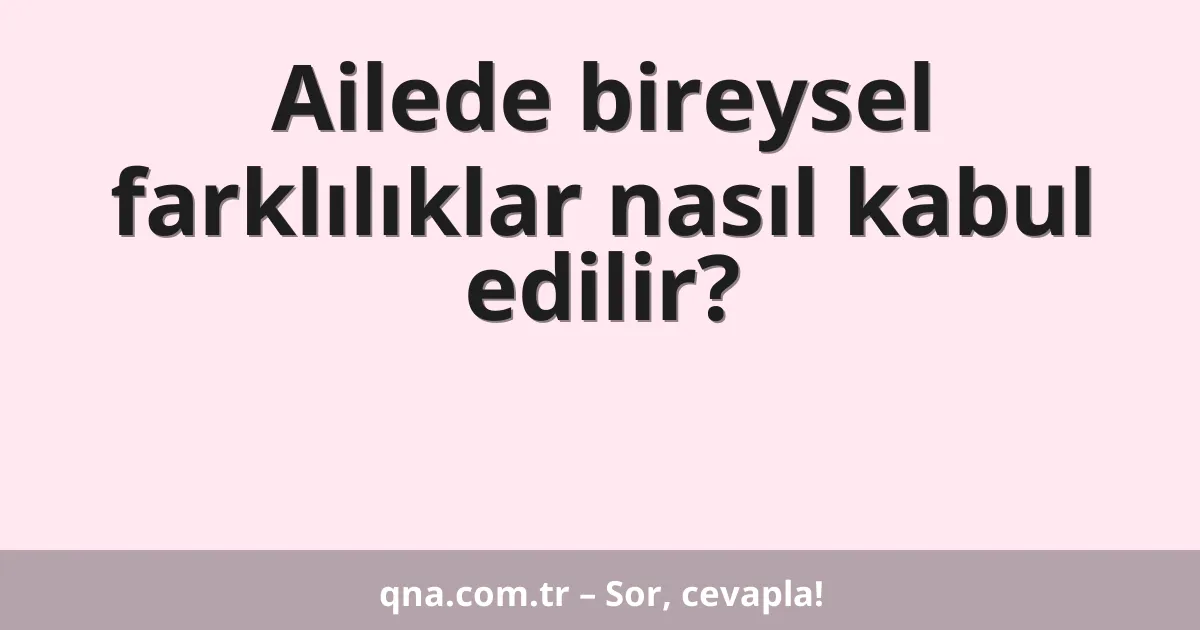 Ailede bireysel farklılıklar nasıl kabul edilir?