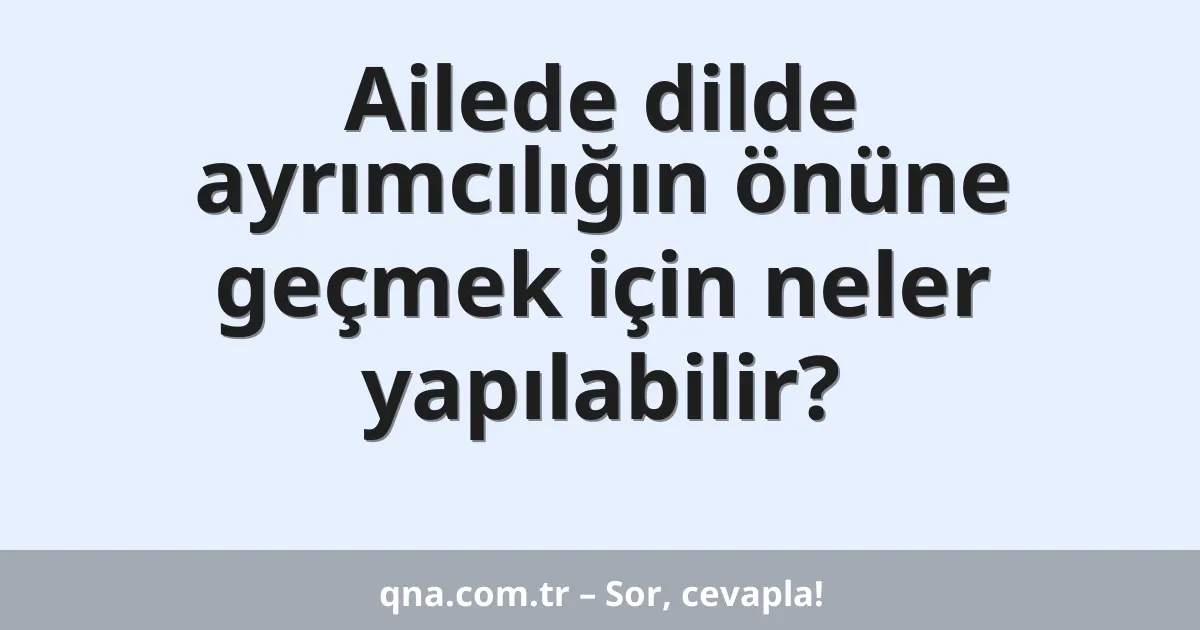Ailede dilde ayrımcılığın önüne geçmek için neler yapılabilir?