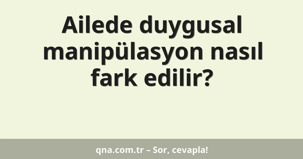 Ailede duygusal manipülasyon nasıl fark edilir?
