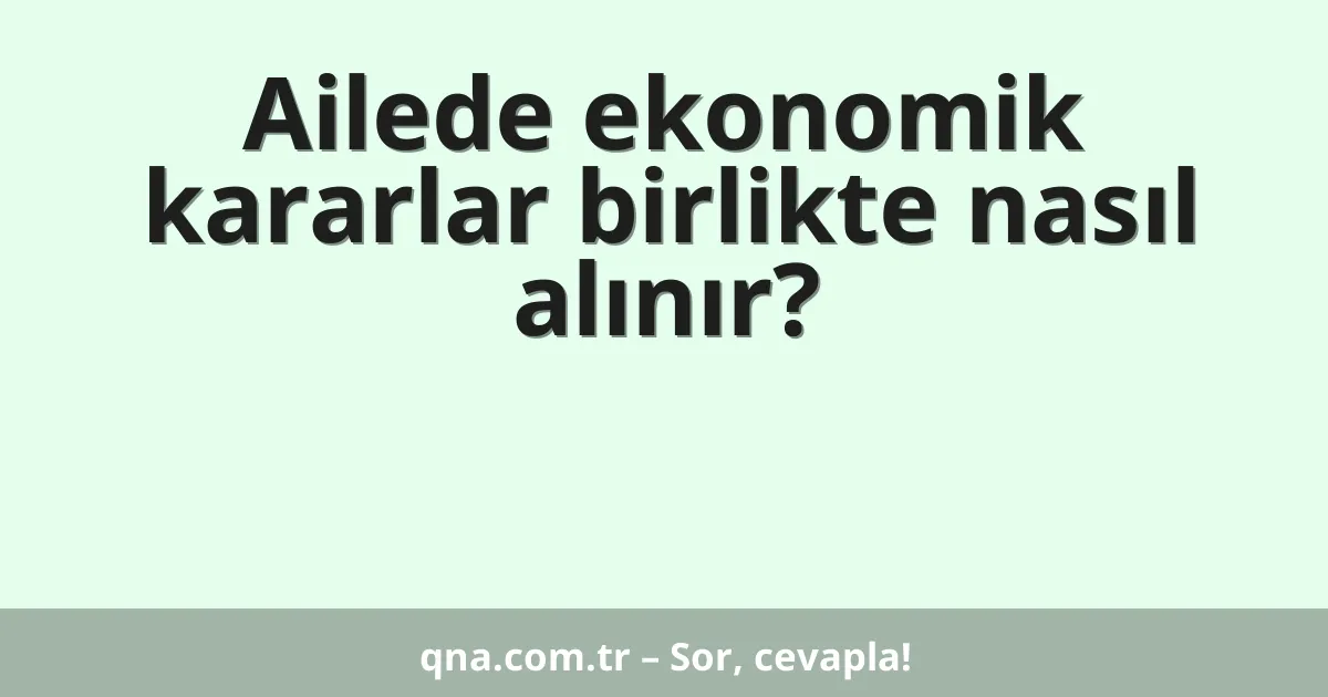 Ailede ekonomik kararlar birlikte nasıl alınır?