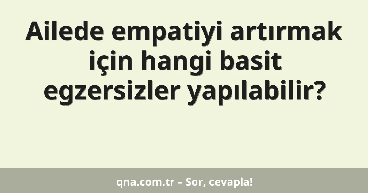 Ailede empatiyi artırmak için hangi basit egzersizler yapılabilir?