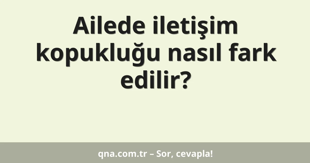 Ailede iletişim kopukluğu nasıl fark edilir?