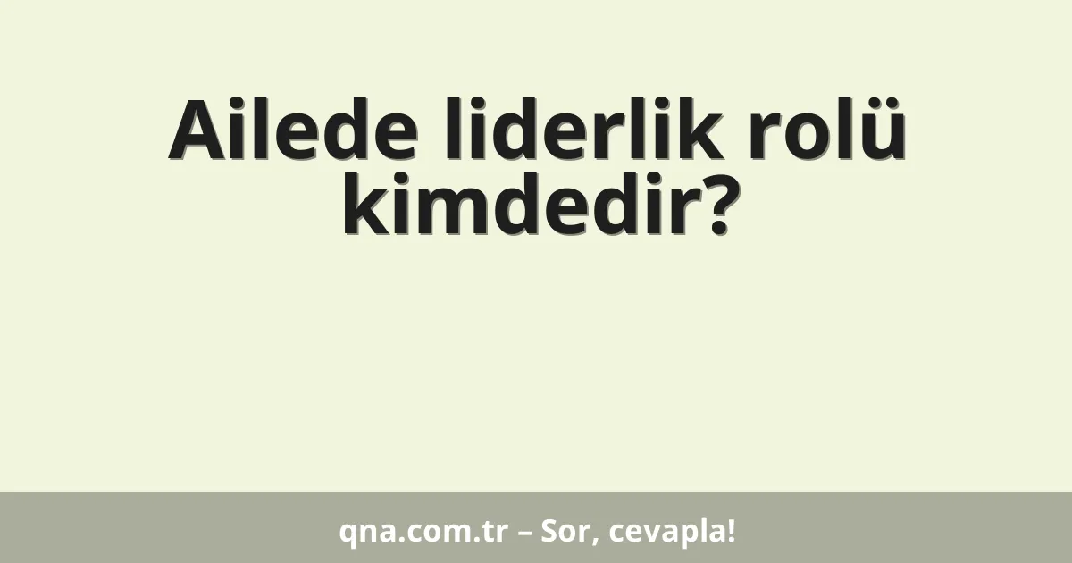 Ailede liderlik rolü kimdedir?