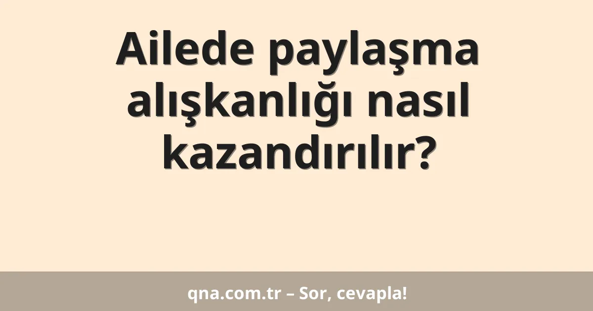 Ailede paylaşma alışkanlığı nasıl kazandırılır?