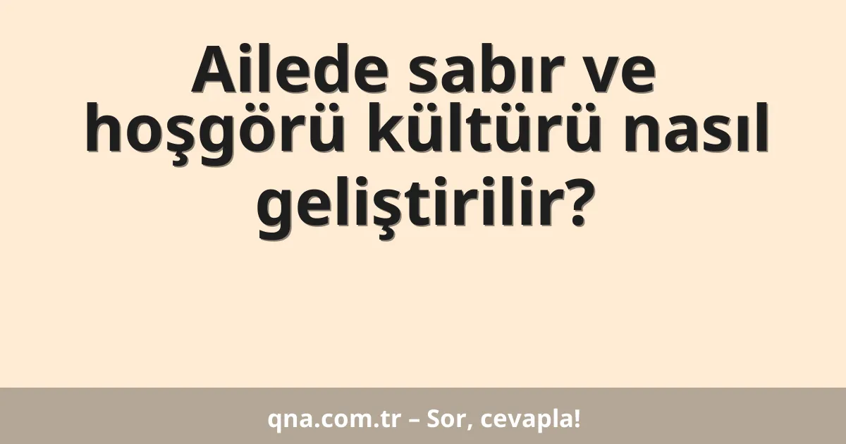 Ailede sabır ve hoşgörü kültürü nasıl geliştirilir?