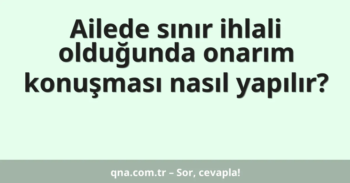 Ailede sınır ihlali olduğunda onarım konuşması nasıl yapılır?