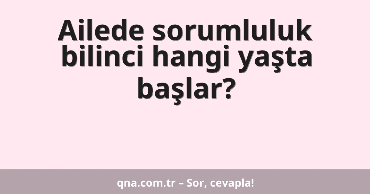 Ailede sorumluluk bilinci hangi yaşta başlar?