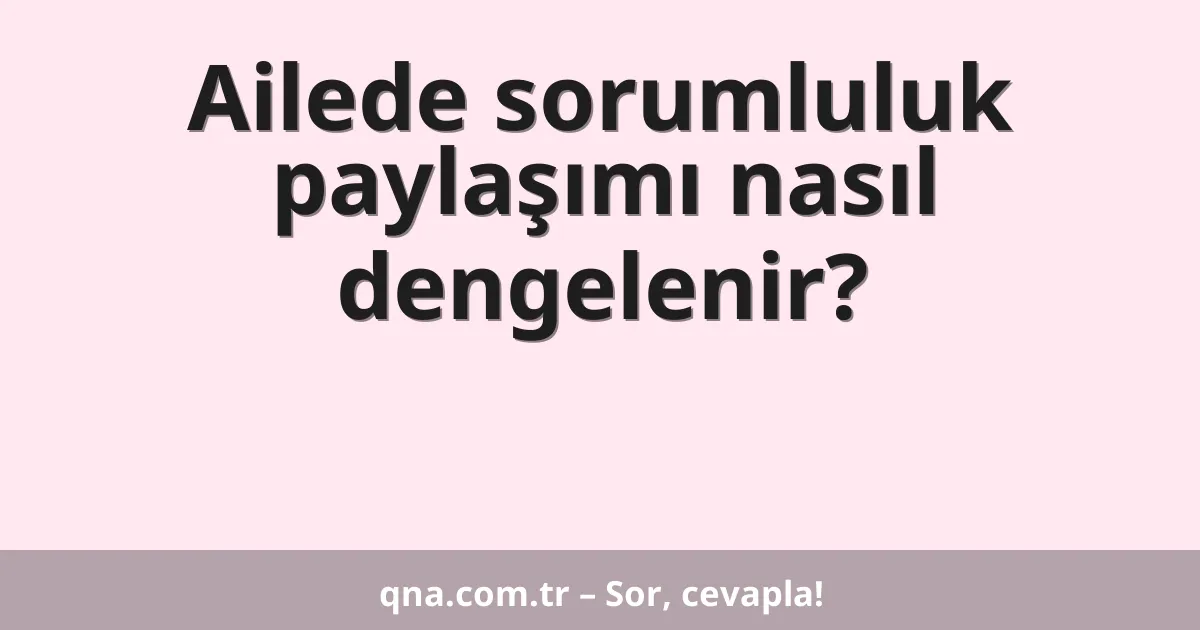 Ailede sorumluluk paylaşımı nasıl dengelenir?