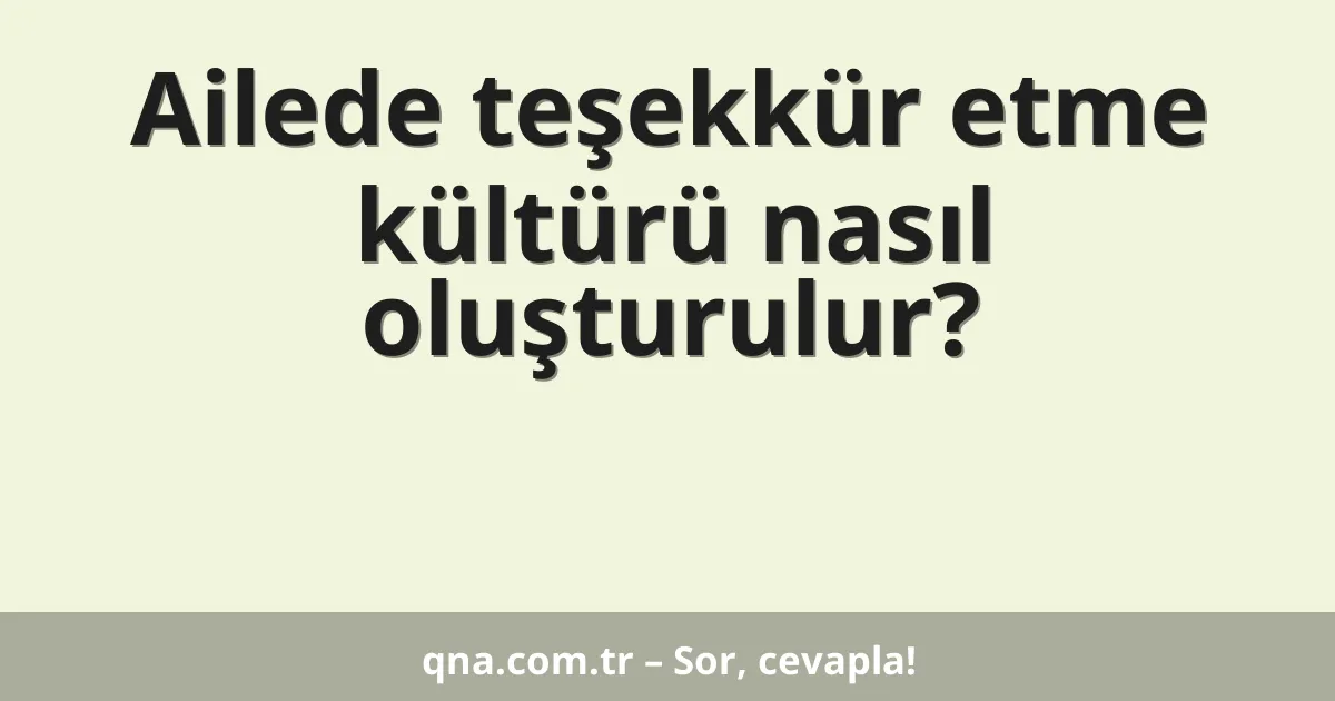 Ailede teşekkür etme kültürü nasıl oluşturulur?