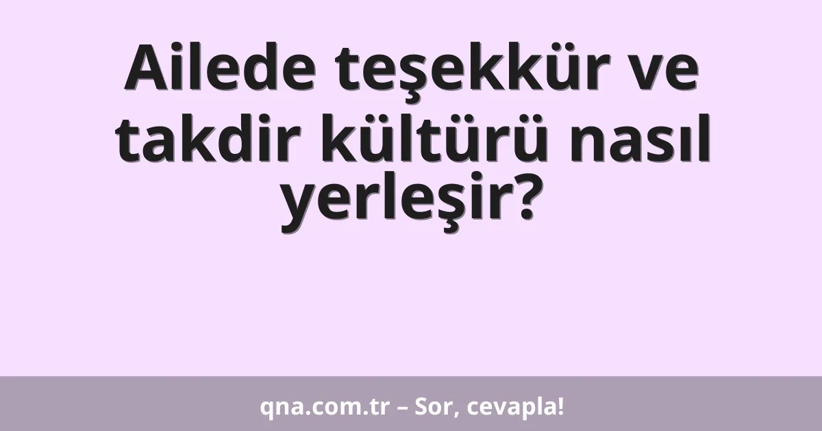 Ailede teşekkür ve takdir kültürü nasıl yerleşir?