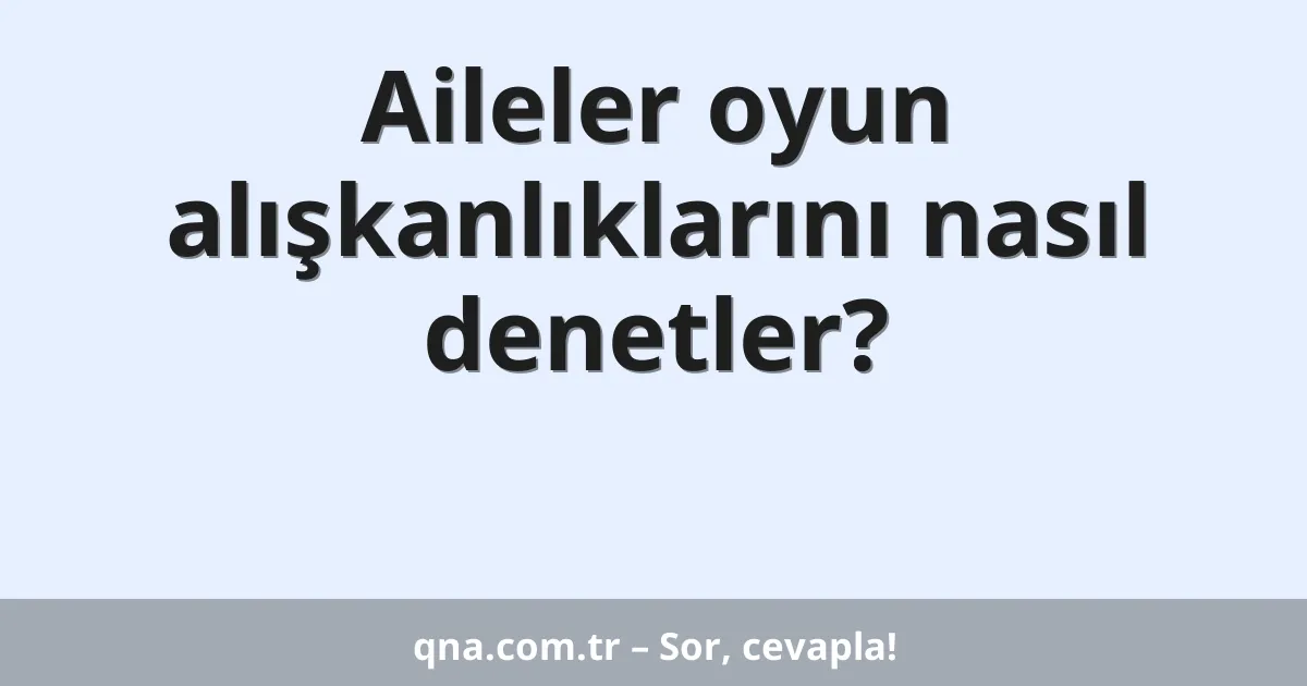 Aileler oyun alışkanlıklarını nasıl denetler?