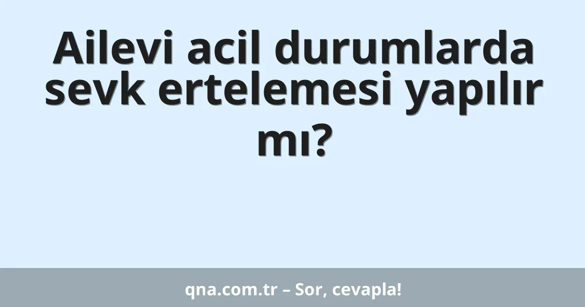 Ailevi acil durumlarda sevk ertelemesi yapılır mı?