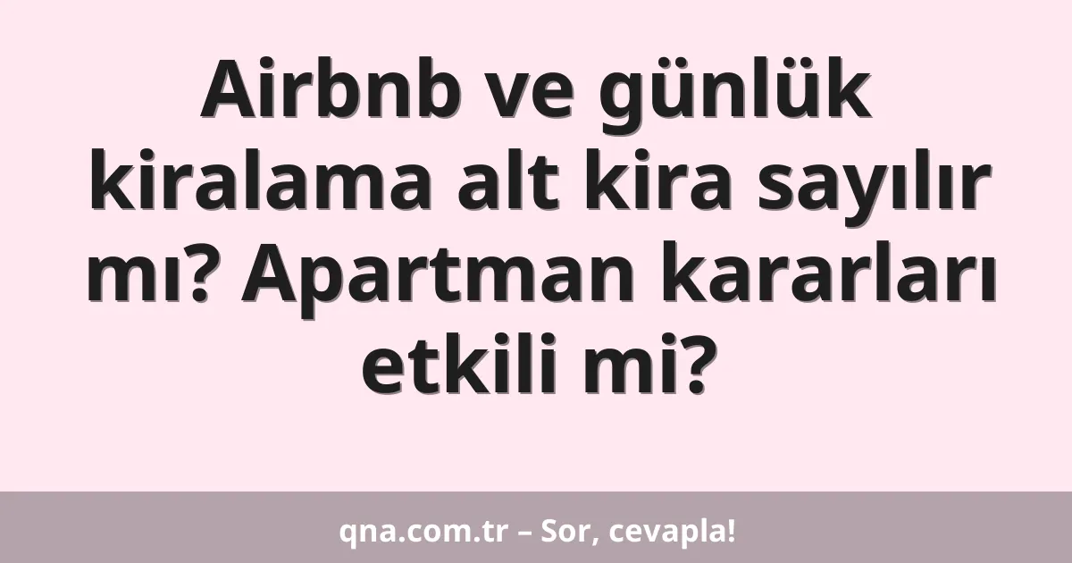 Airbnb ve günlük kiralama alt kira sayılır mı? Apartman kararları etkili mi?