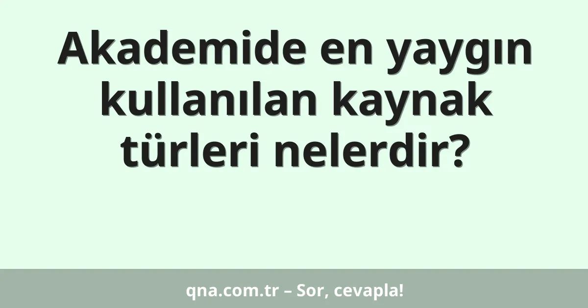 Akademide en yaygın kullanılan kaynak türleri nelerdir?