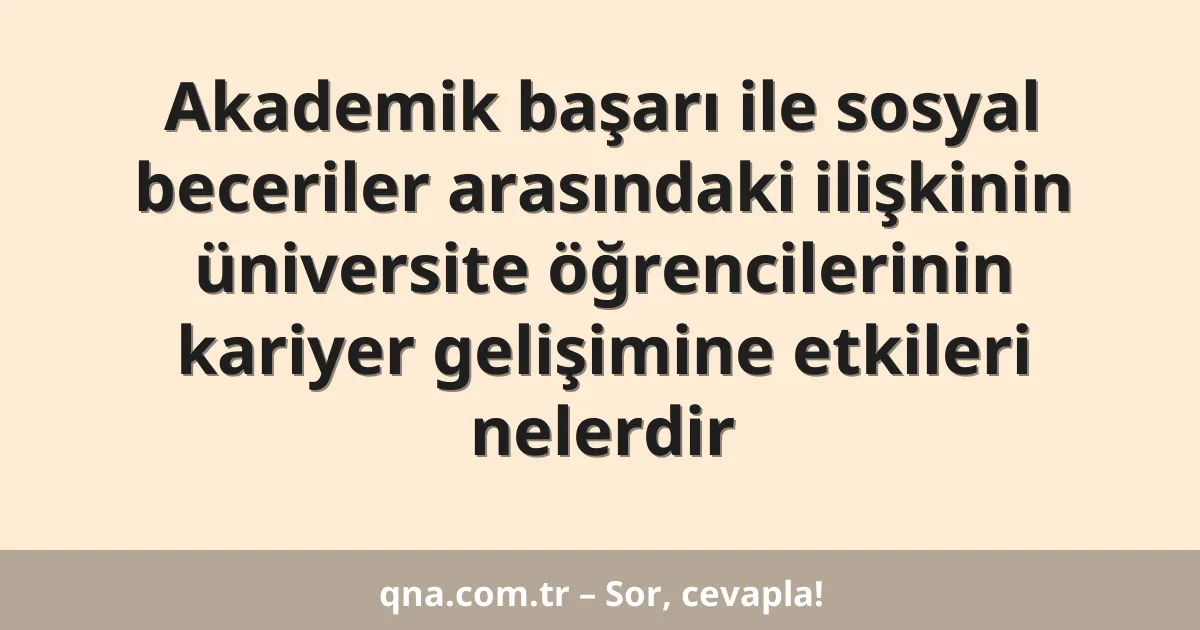 Akademik başarı ile sosyal beceriler arasındaki ilişkinin üniversite öğrencilerinin kariyer gelişimine etkileri nelerdir