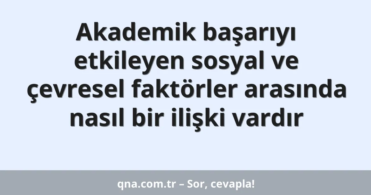 Akademik başarıyı etkileyen sosyal ve çevresel faktörler arasında nasıl bir ilişki vardır