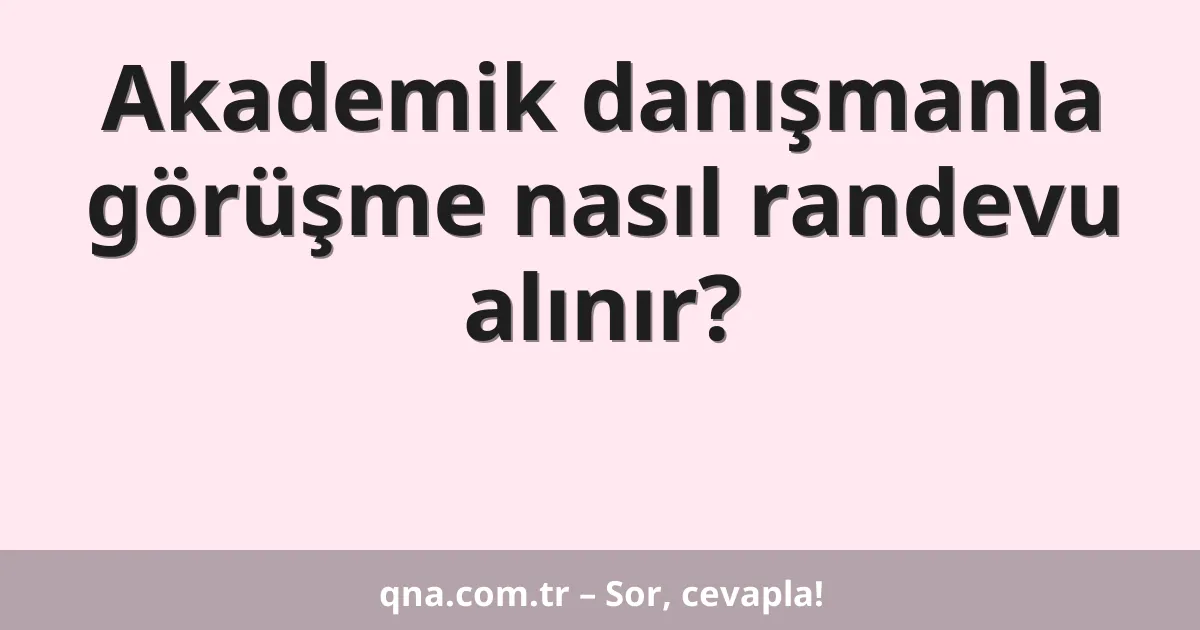 Akademik danışmanla görüşme nasıl randevu alınır?