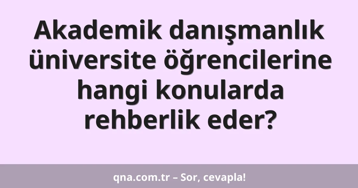 Akademik danışmanlık üniversite öğrencilerine hangi konularda rehberlik eder?