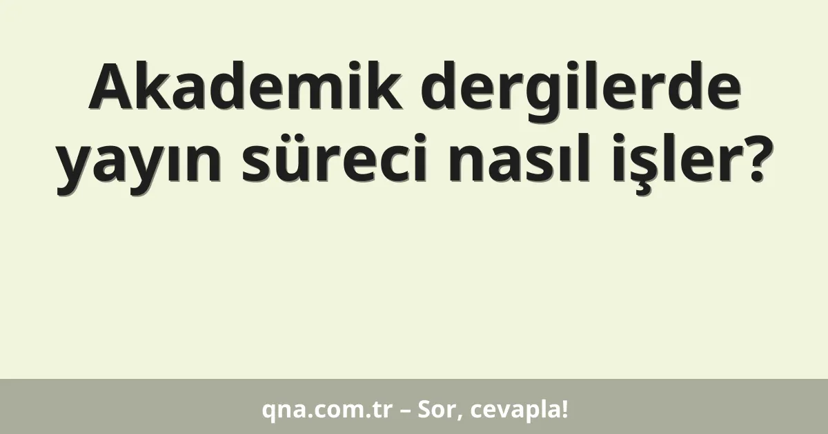 Akademik dergilerde yayın süreci nasıl işler?