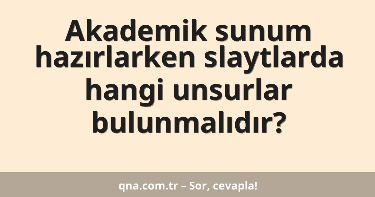 Akademik sunum hazırlarken slaytlarda hangi unsurlar bulunmalıdır?