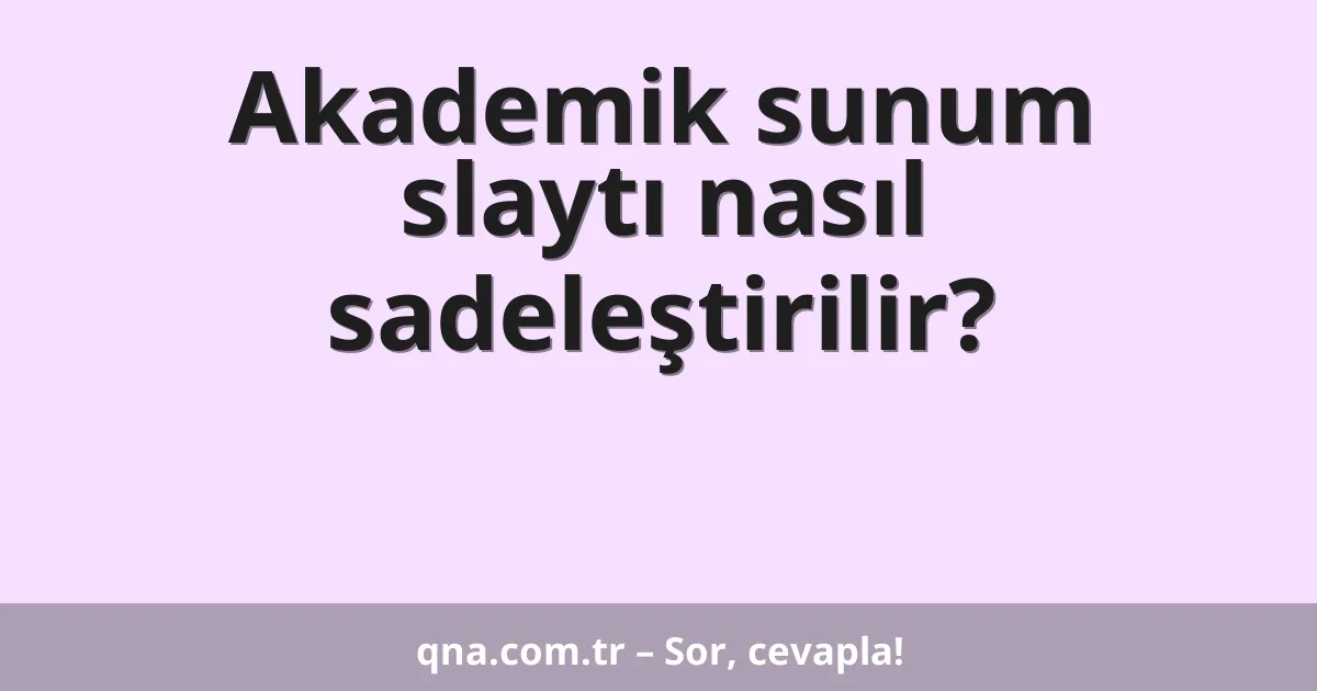 Akademik sunum slaytı nasıl sadeleştirilir?